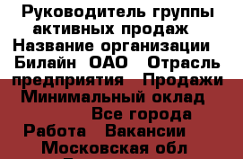 Руководитель группы активных продаж › Название организации ­ Билайн, ОАО › Отрасль предприятия ­ Продажи › Минимальный оклад ­ 30 000 - Все города Работа » Вакансии   . Московская обл.,Бронницы г.